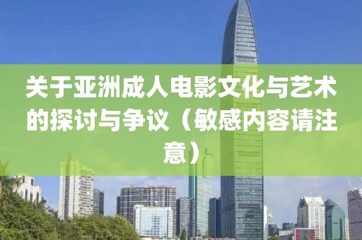 關(guān)于亞洲成人電影文化與藝術(shù)的探討與爭(zhēng)議（敏感內(nèi)容請(qǐng)注意）