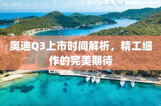 奧迪Q3上市時(shí)間解析，精工細(xì)作的完美期待