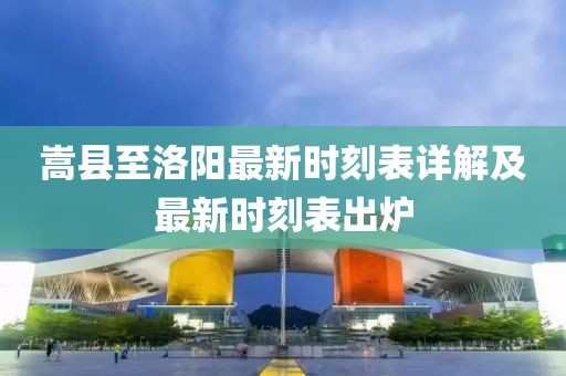 嵩縣至洛陽最新時(shí)刻表詳解及最新時(shí)刻表出爐