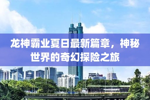 龍神霸業(yè)夏日最新篇章，神秘世界的奇幻探險(xiǎn)之旅