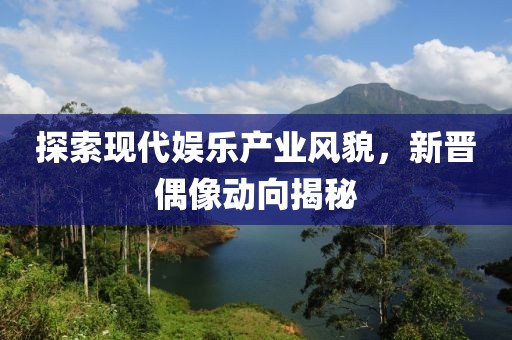 探索現(xiàn)代娛樂產(chǎn)業(yè)風貌，新晉偶像動向揭秘