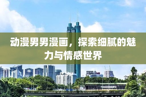 動漫男男漫畫，探索細(xì)膩的魅力與情感世界