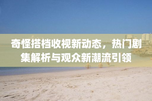 奇怪搭檔收視新動態(tài)，熱門劇集解析與觀眾新潮流引領(lǐng)