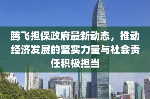 騰飛擔(dān)保政府最新動態(tài)，推動經(jīng)濟發(fā)展的堅實力量與社會責(zé)任積極擔(dān)當(dāng)