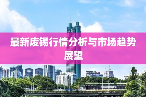 最新廢錫行情分析與市場(chǎng)趨勢(shì)展望