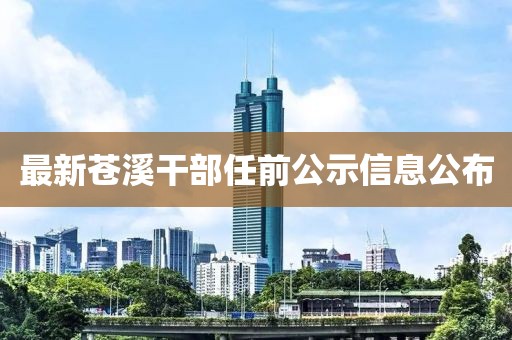 最新蒼溪干部任前公示信息公布