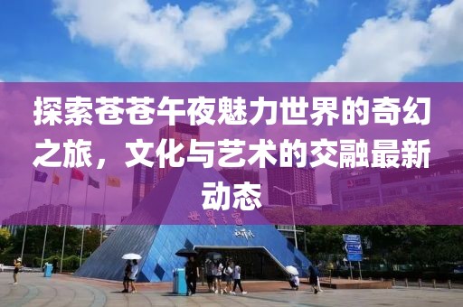 探索蒼蒼午夜魅力世界的奇幻之旅，文化與藝術的交融最新動態(tài)