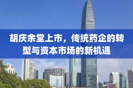 胡慶余堂上市，傳統(tǒng)藥企的轉(zhuǎn)型與資本市場的新機遇