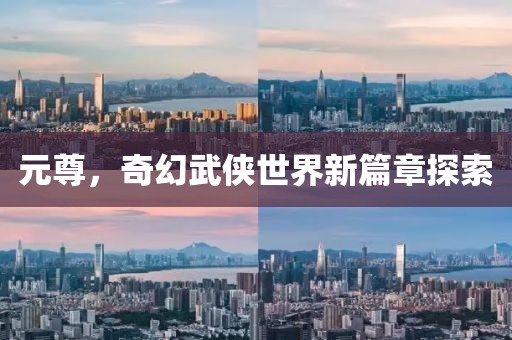 元尊，奇幻武俠世界新篇章探索