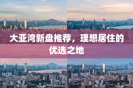 大亞灣新盤推薦，理想居住的優(yōu)選之地