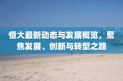 恒大最新動態(tài)與發(fā)展概覽，聚焦發(fā)展、創(chuàng)新與轉(zhuǎn)型之路