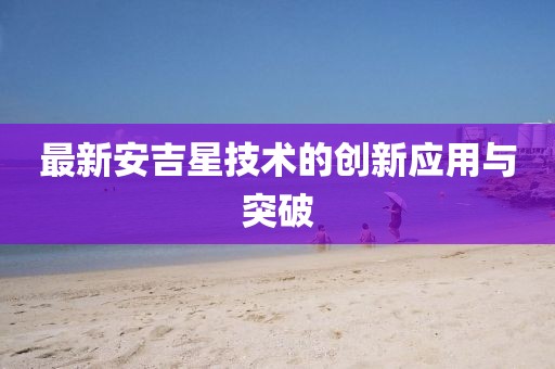 最新安吉星技術(shù)的創(chuàng)新應(yīng)用與突破