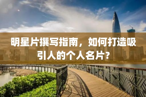 明星片撰寫指南，如何打造吸引人的個(gè)人名片？