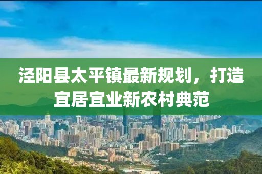 涇陽縣太平鎮(zhèn)最新規(guī)劃，打造宜居宜業(yè)新農(nóng)村典范