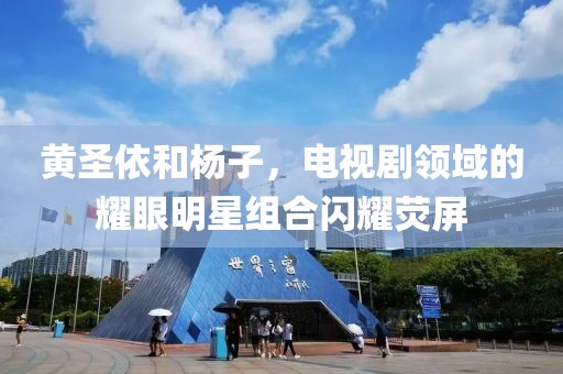 黃圣依和楊子，電視劇領域的耀眼明星組合閃耀熒屏