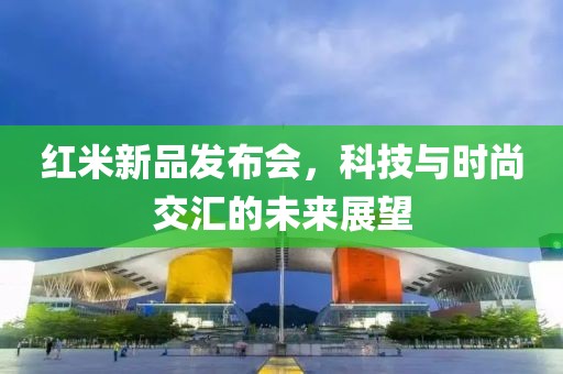 紅米新品發(fā)布會(huì)，科技與時(shí)尚交匯的未來展望