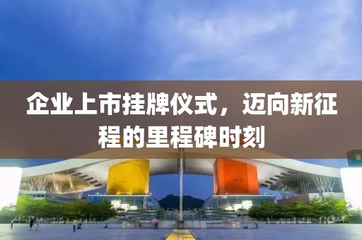 企業(yè)上市掛牌儀式，邁向新征程的里程碑時刻