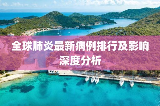 全球肺炎最新病例排行及影響深度分析