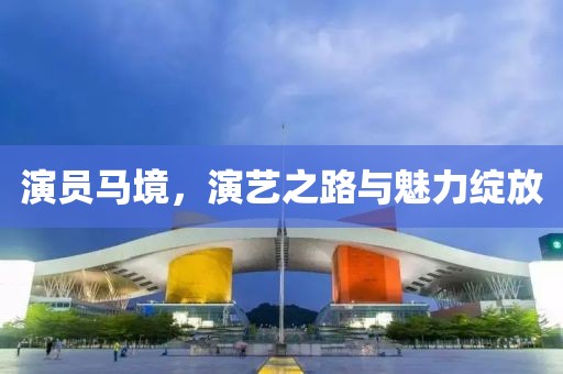 演員馬境，演藝之路與魅力綻放