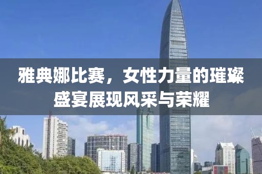 雅典娜比賽，女性力量的璀璨盛宴展現(xiàn)風(fēng)采與榮耀