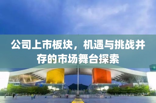 公司上市板塊，機(jī)遇與挑戰(zhàn)并存的市場(chǎng)舞臺(tái)探索