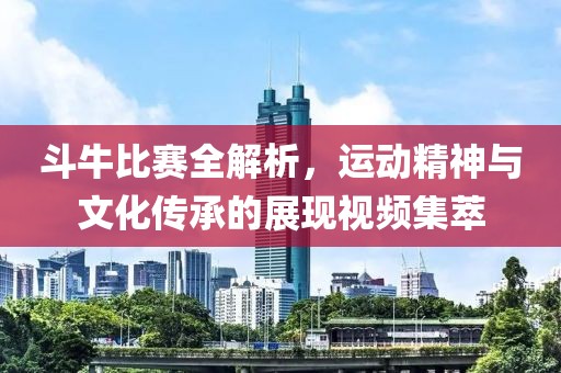 斗牛比賽全解析，運(yùn)動(dòng)精神與文化傳承的展現(xiàn)視頻集萃