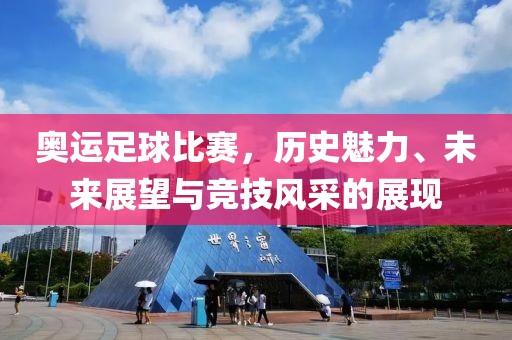 奧運足球比賽，歷史魅力、未來展望與競技風采的展現(xiàn)