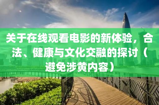 關于在線觀看電影的新體驗，合法、健康與文化交融的探討（避免涉黃內(nèi)容）