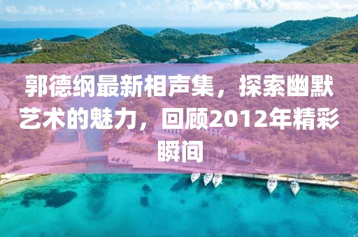 郭德綱最新相聲集，探索幽默藝術(shù)的魅力，回顧2012年精彩瞬間