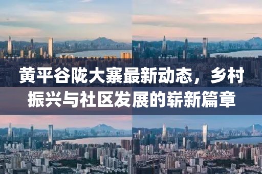 黃平谷隴大寨最新動(dòng)態(tài)，鄉(xiāng)村振興與社區(qū)發(fā)展的嶄新篇章