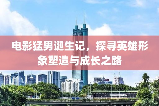 電影猛男誕生記，探尋英雄形象塑造與成長之路