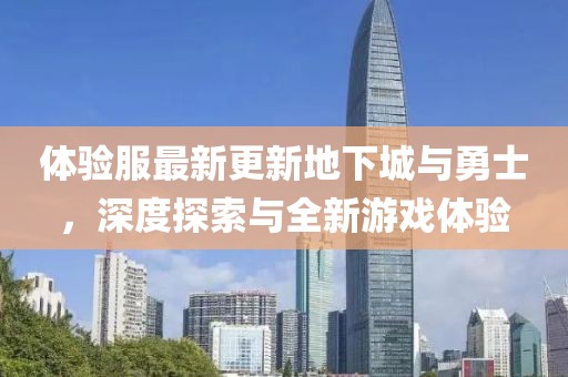 體驗服最新更新地下城與勇士，深度探索與全新游戲體驗