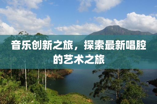 音樂(lè)創(chuàng)新之旅，探索最新唱腔的藝術(shù)之旅
