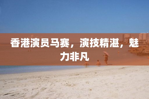 香港演員馬賽，演技精湛，魅力非凡