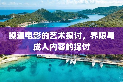 操逼電影的藝術(shù)探討，界限與成人內(nèi)容的探討