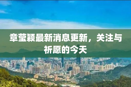 章瑩穎最新消息更新，關(guān)注與祈愿的今天