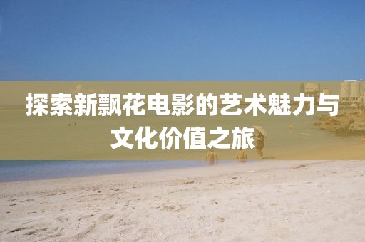 探索新飄花電影的藝術(shù)魅力與文化價值之旅