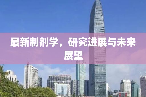最新制劑學(xué)，研究進(jìn)展與未來展望