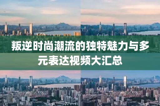 叛逆時尚潮流的獨特魅力與多元表達視頻大匯總