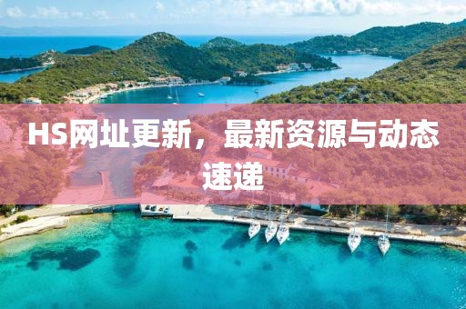 HS網(wǎng)址更新，最新資源與動(dòng)態(tài)速遞
