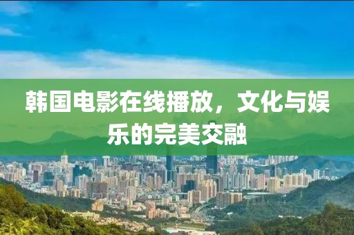 韓國電影在線播放，文化與娛樂的完美交融