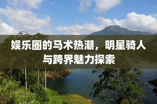 娛樂圈的馬術(shù)熱潮，明星騎人與跨界魅力探索