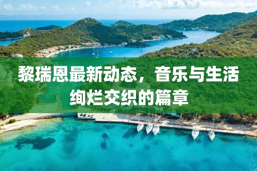 黎瑞恩最新動(dòng)態(tài)，音樂(lè)與生活絢爛交織的篇章