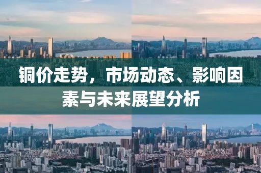 銅價走勢，市場動態(tài)、影響因素與未來展望分析