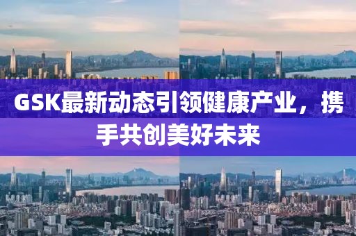GSK最新動態(tài)引領(lǐng)健康產(chǎn)業(yè)，攜手共創(chuàng)美好未來