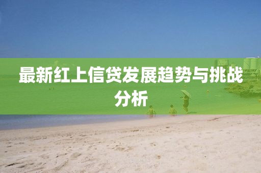 最新紅上信貸發(fā)展趨勢(shì)與挑戰(zhàn)分析
