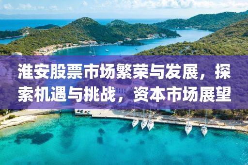 淮安股票市場(chǎng)繁榮與發(fā)展，探索機(jī)遇與挑戰(zhàn)，資本市場(chǎng)展望