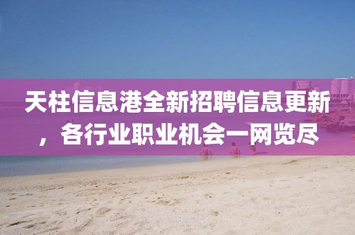 天柱信息港全新招聘信息更新，各行業(yè)職業(yè)機(jī)會(huì)一網(wǎng)覽盡