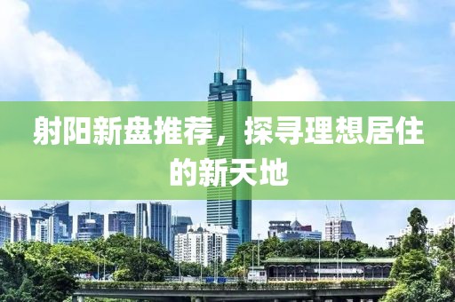 射陽新盤推薦，探尋理想居住的新天地