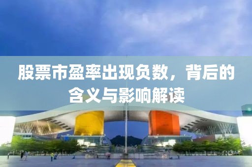 股票市盈率出現(xiàn)負(fù)數(shù)，背后的含義與影響解讀